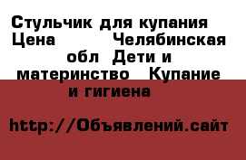 Стульчик для купания  › Цена ­ 400 - Челябинская обл. Дети и материнство » Купание и гигиена   